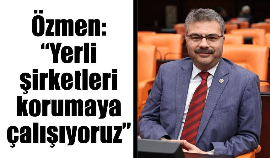 Özmen: “Yerli şirketleri korumaya çalışıyoruz”